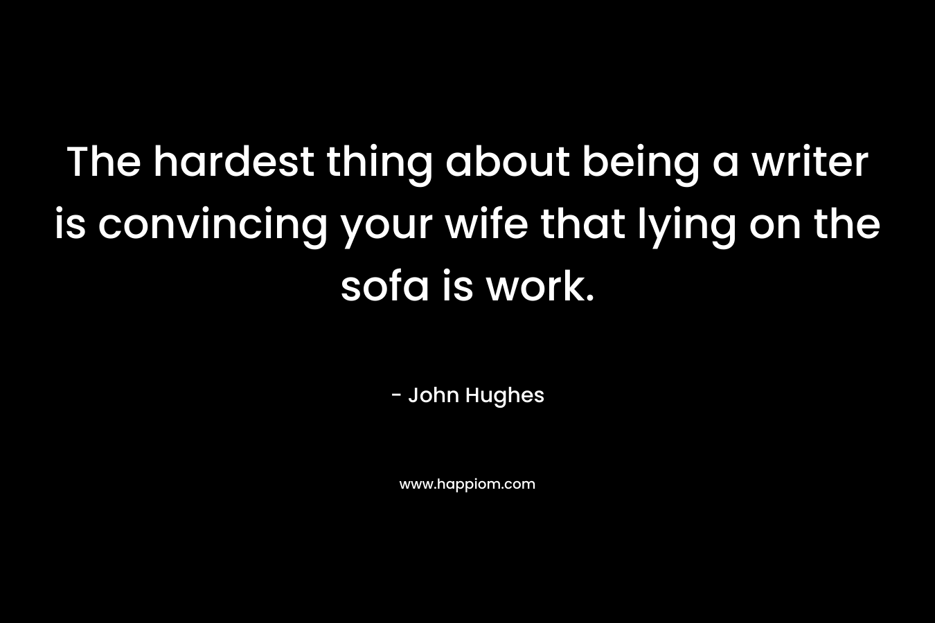 The hardest thing about being a writer is convincing your wife that lying on the sofa is work. – John Hughes