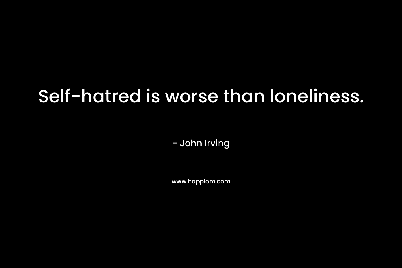 Self-hatred is worse than loneliness.