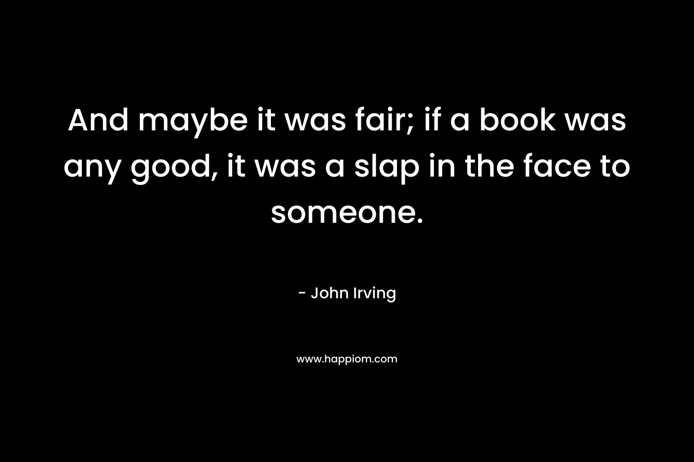 And maybe it was fair; if a book was any good, it was a slap in the face to someone. – John Irving