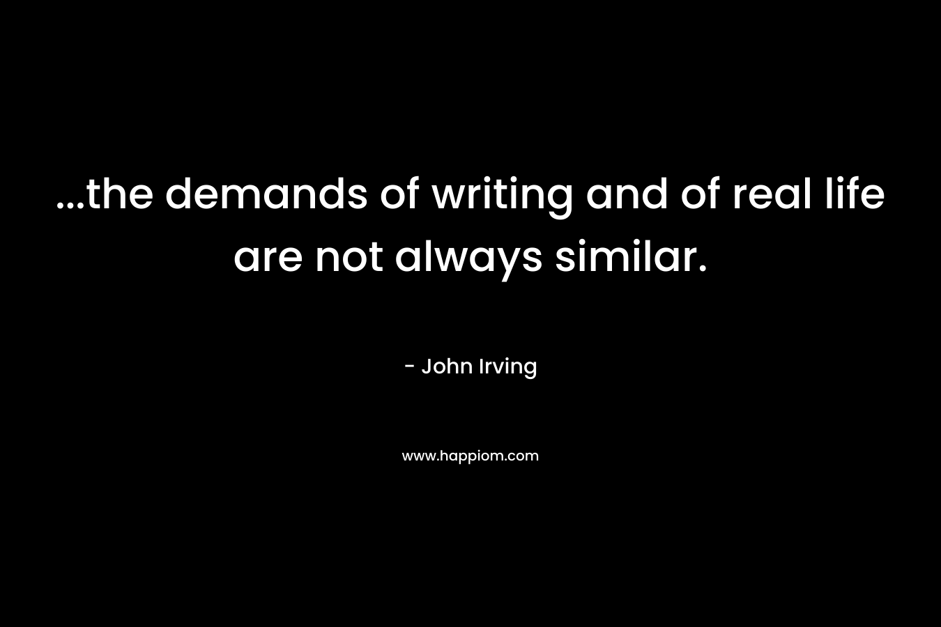 …the demands of writing and of real life are not always similar. – John Irving
