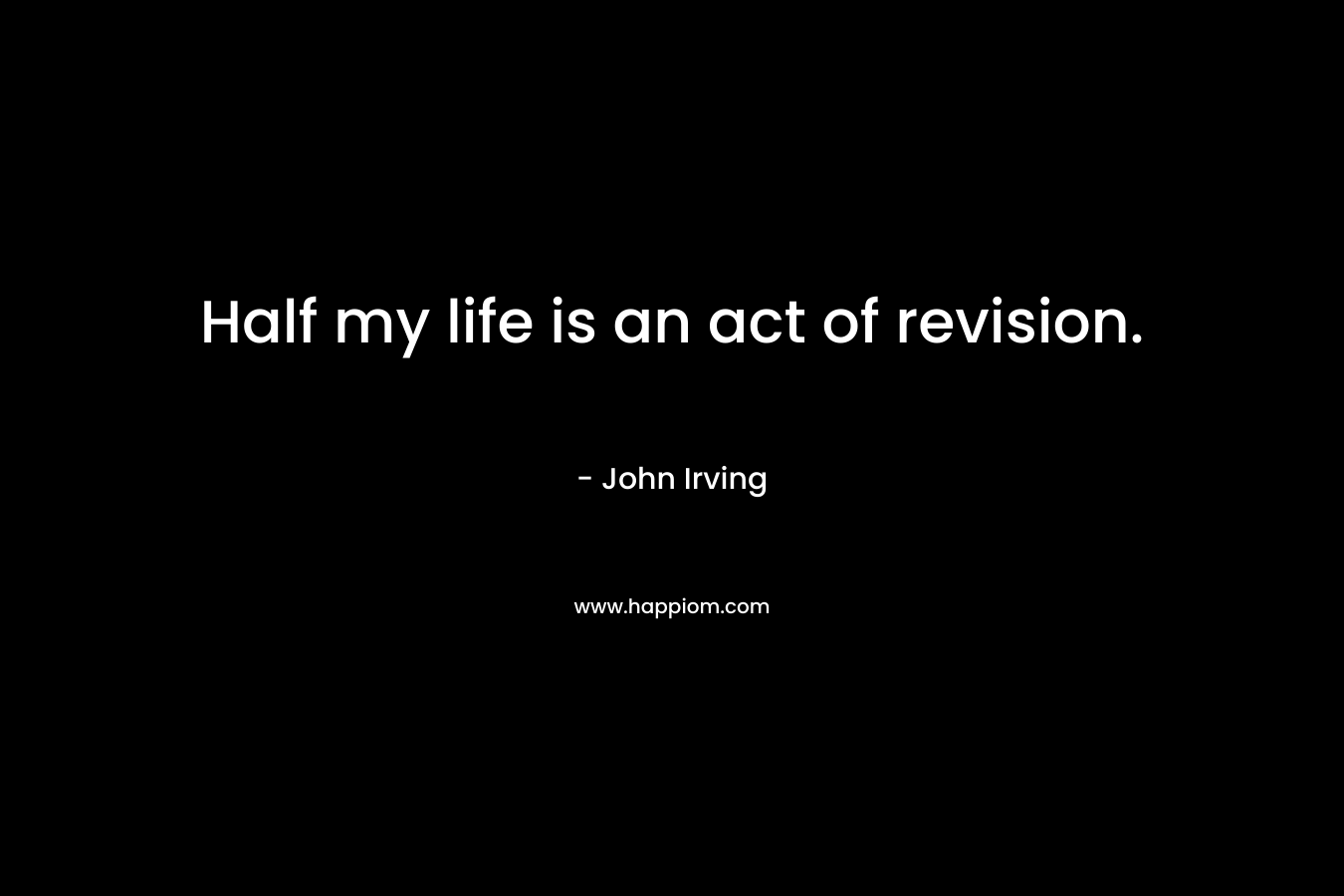 Half my life is an act of revision. – John Irving