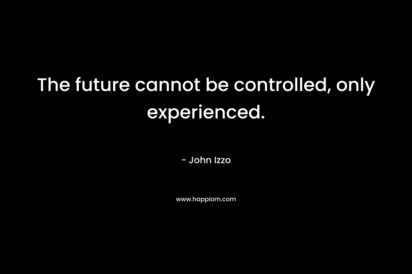 The future cannot be controlled, only experienced.