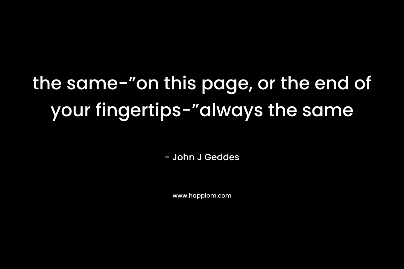 the same-”on this page, or the end of your fingertips-”always the same – John J Geddes