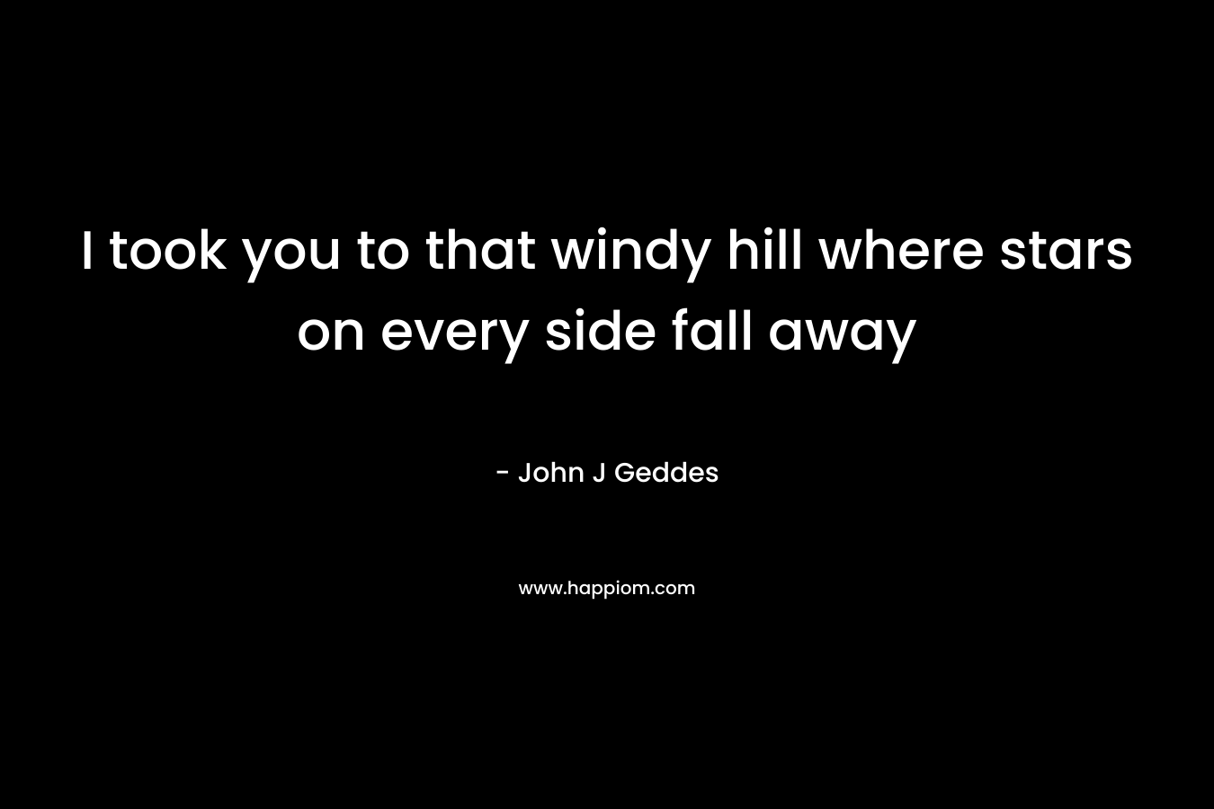 I took you to that windy hill where stars on every side fall away – John J Geddes