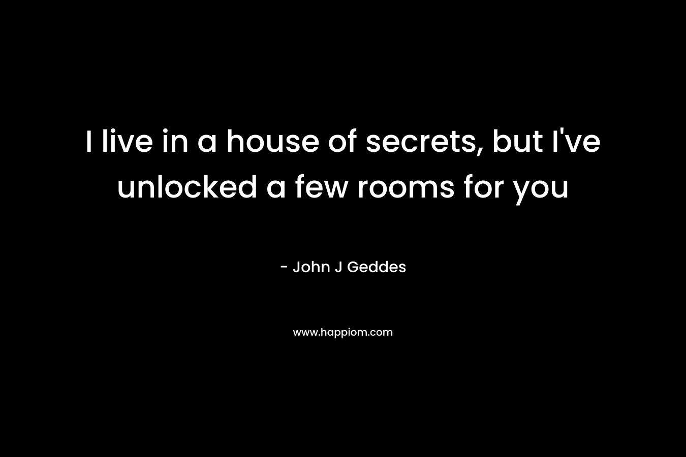 I live in a house of secrets, but I’ve unlocked a few rooms for you – John J Geddes