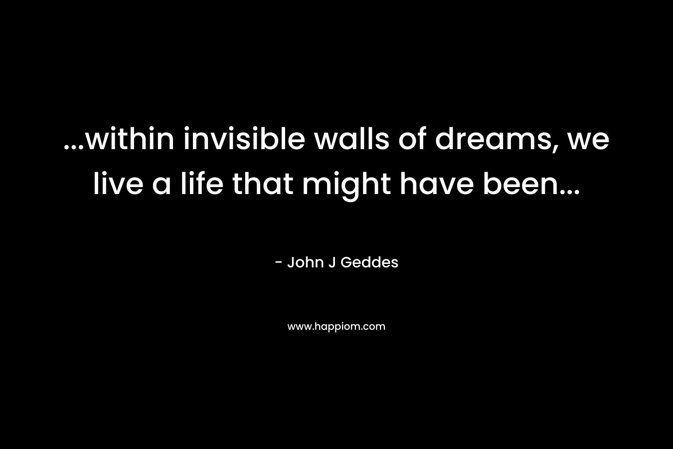 ...within invisible walls of dreams, we live a life that might have been...