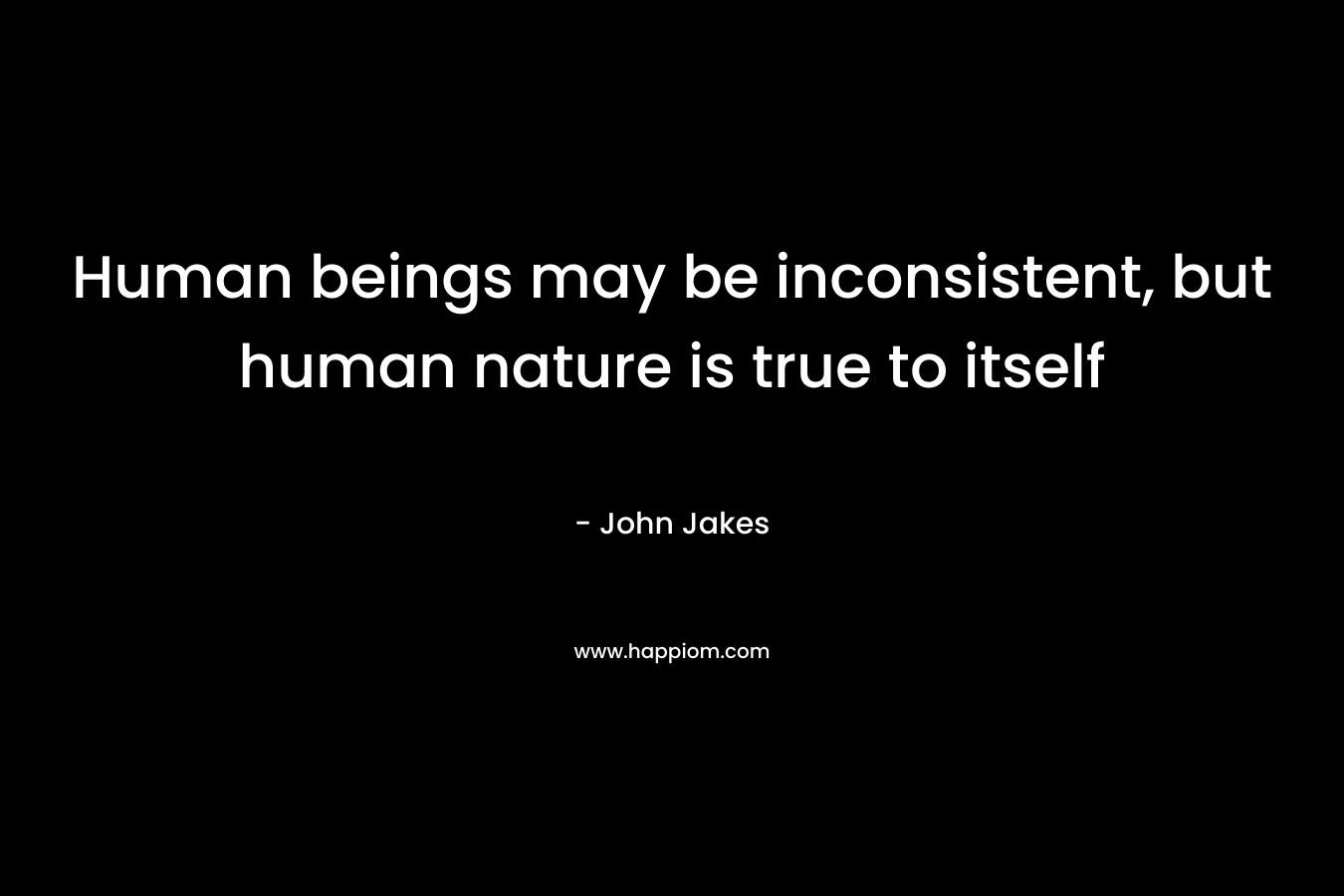 Human beings may be inconsistent, but human nature is true to itself