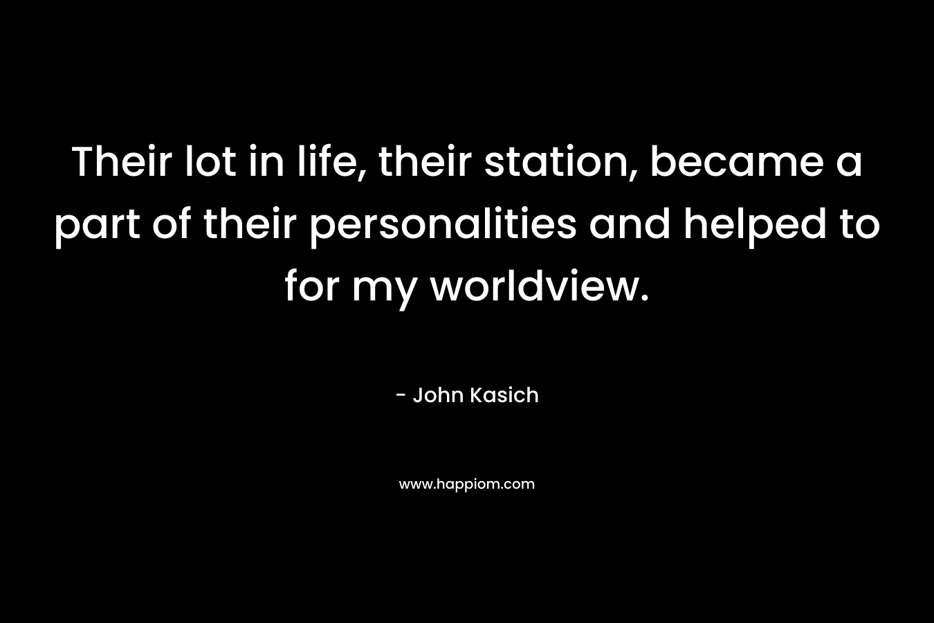 Their lot in life, their station, became a part of their personalities and helped to for my worldview. – John Kasich