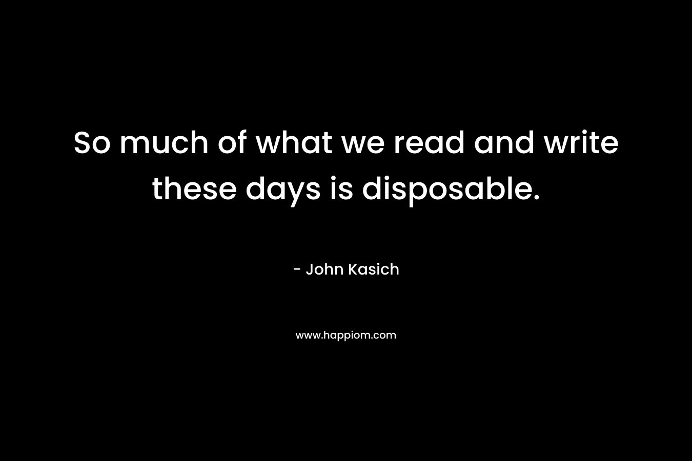 So much of what we read and write these days is disposable. – John Kasich