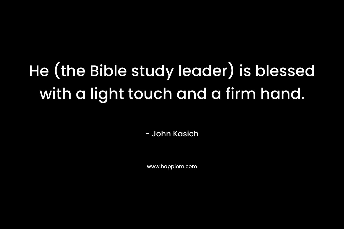 He (the Bible study leader) is blessed with a light touch and a firm hand. – John Kasich