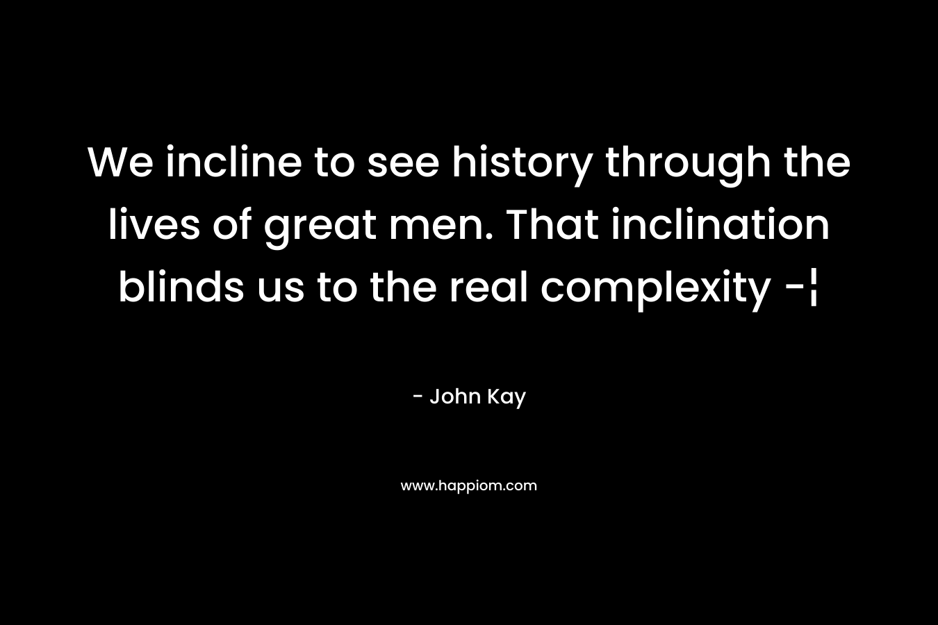 We incline to see history through the lives of great men. That inclination blinds us to the real complexity -¦ – John Kay