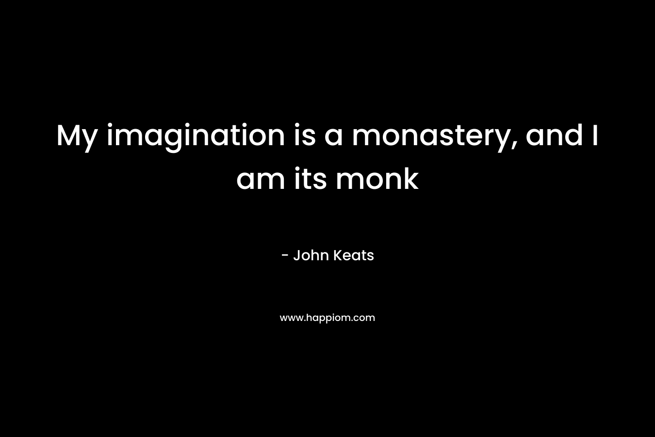 My imagination is a monastery, and I am its monk – John Keats