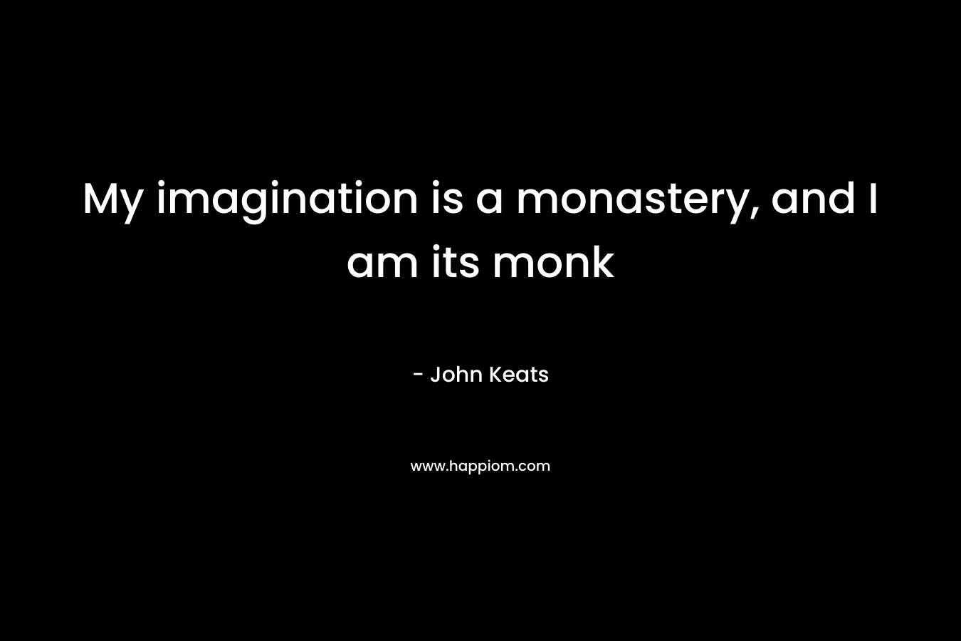 My imagination is a monastery, and I am its monk