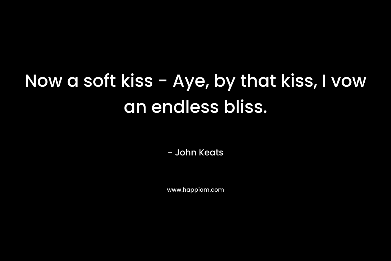 Now a soft kiss – Aye, by that kiss, I vow an endless bliss. – John Keats