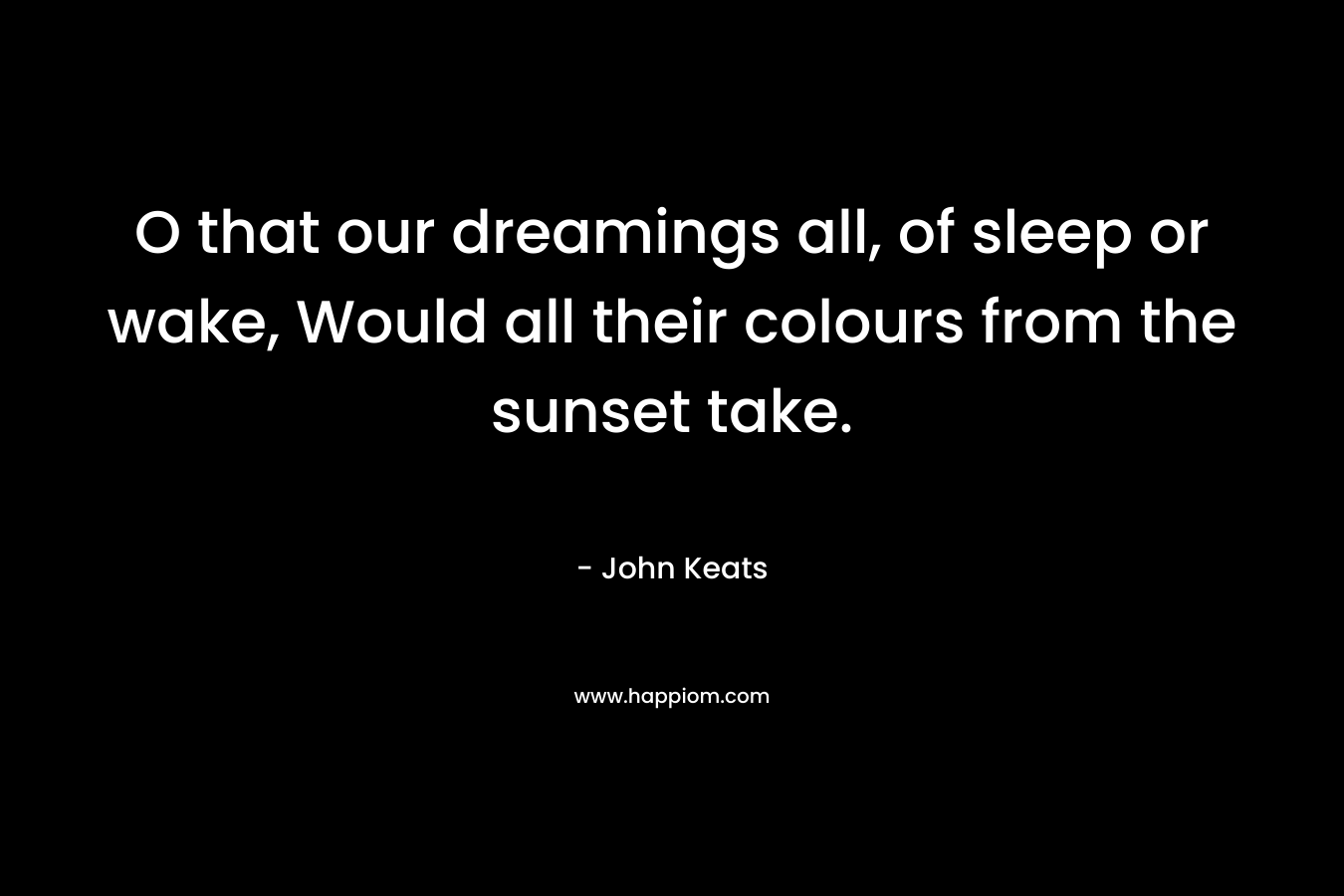 O that our dreamings all, of sleep or wake, Would all their colours from the sunset take.