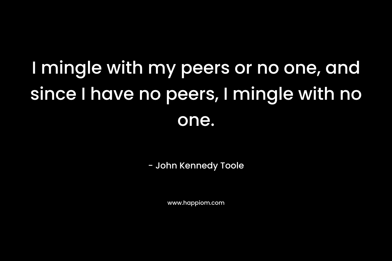 I mingle with my peers or no one, and since I have no peers, I mingle with no one. – John Kennedy Toole