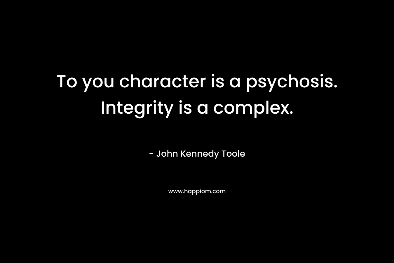 To you character is a psychosis. Integrity is a complex.