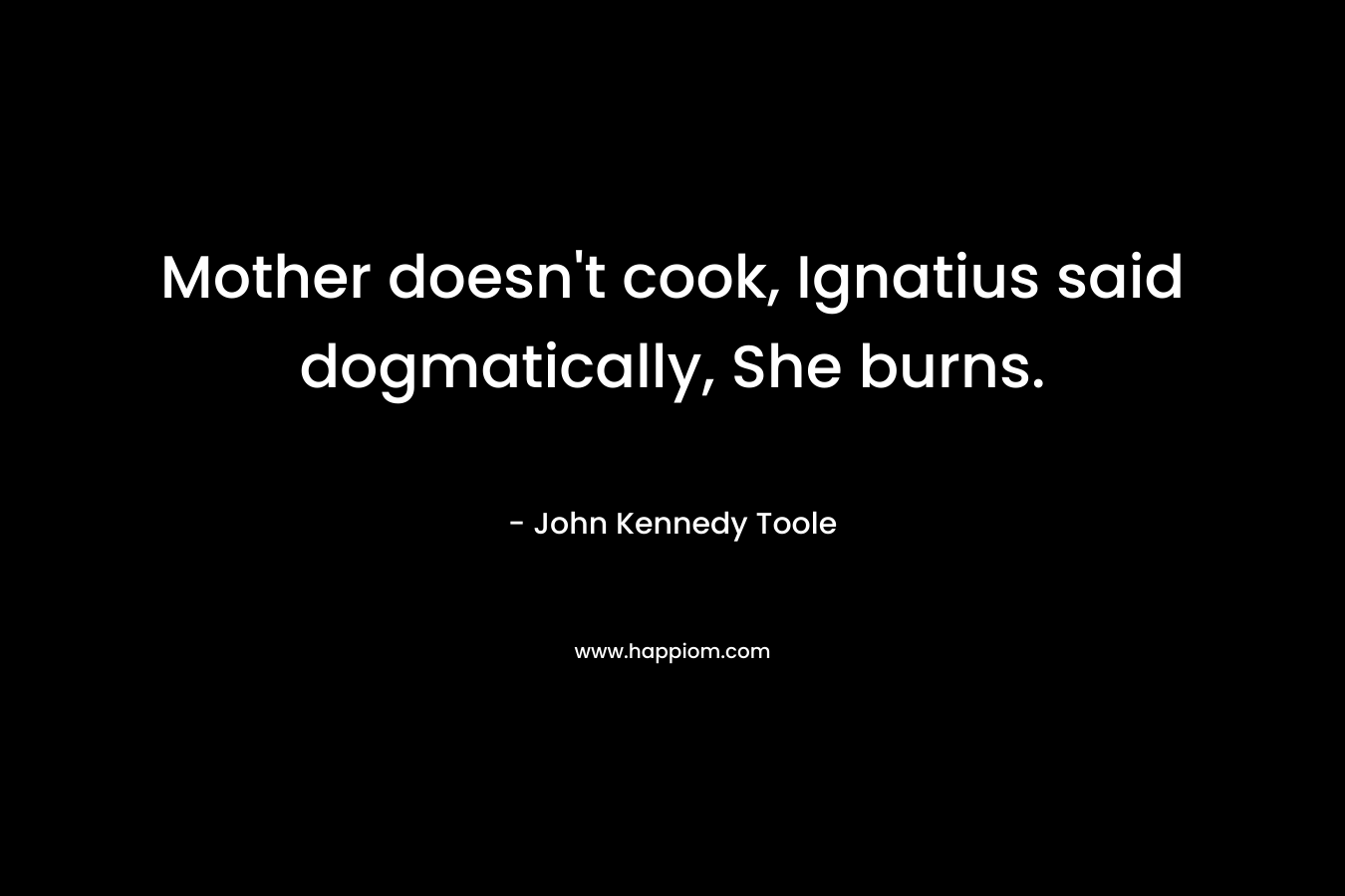 Mother doesn’t cook, Ignatius said dogmatically, She burns. – John Kennedy Toole