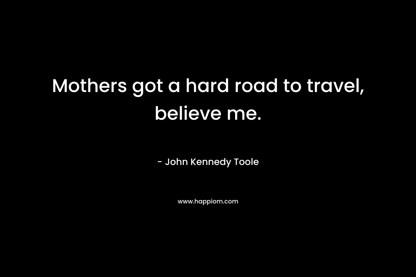 Mothers got a hard road to travel, believe me. – John Kennedy Toole