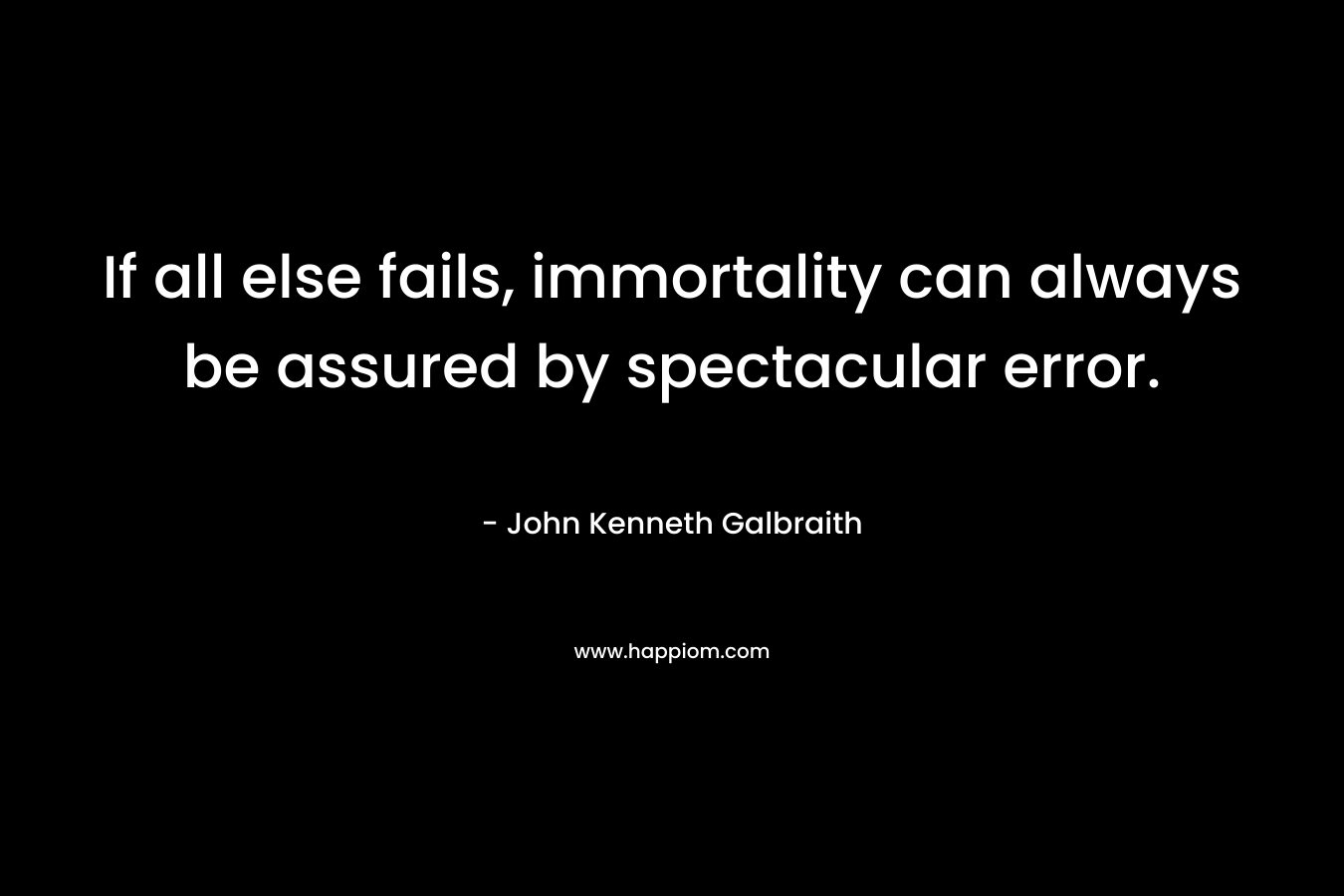 If all else fails, immortality can always be assured by spectacular error. – John Kenneth Galbraith