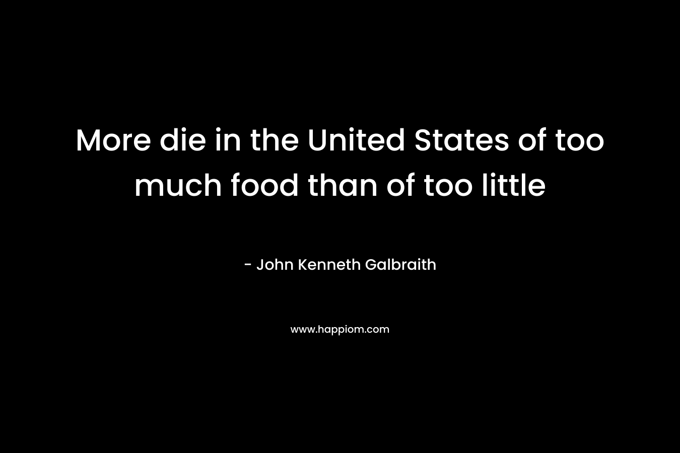More die in the United States of too much food than of too little – John Kenneth Galbraith
