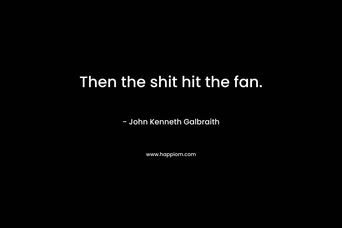 Then the shit hit the fan. – John Kenneth Galbraith