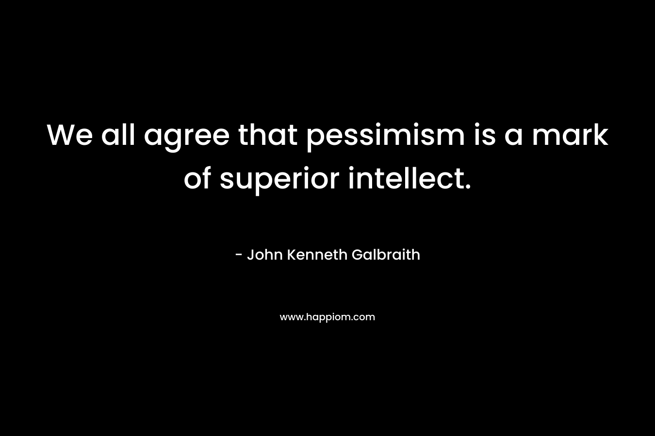 We all agree that pessimism is a mark of superior intellect. – John Kenneth Galbraith