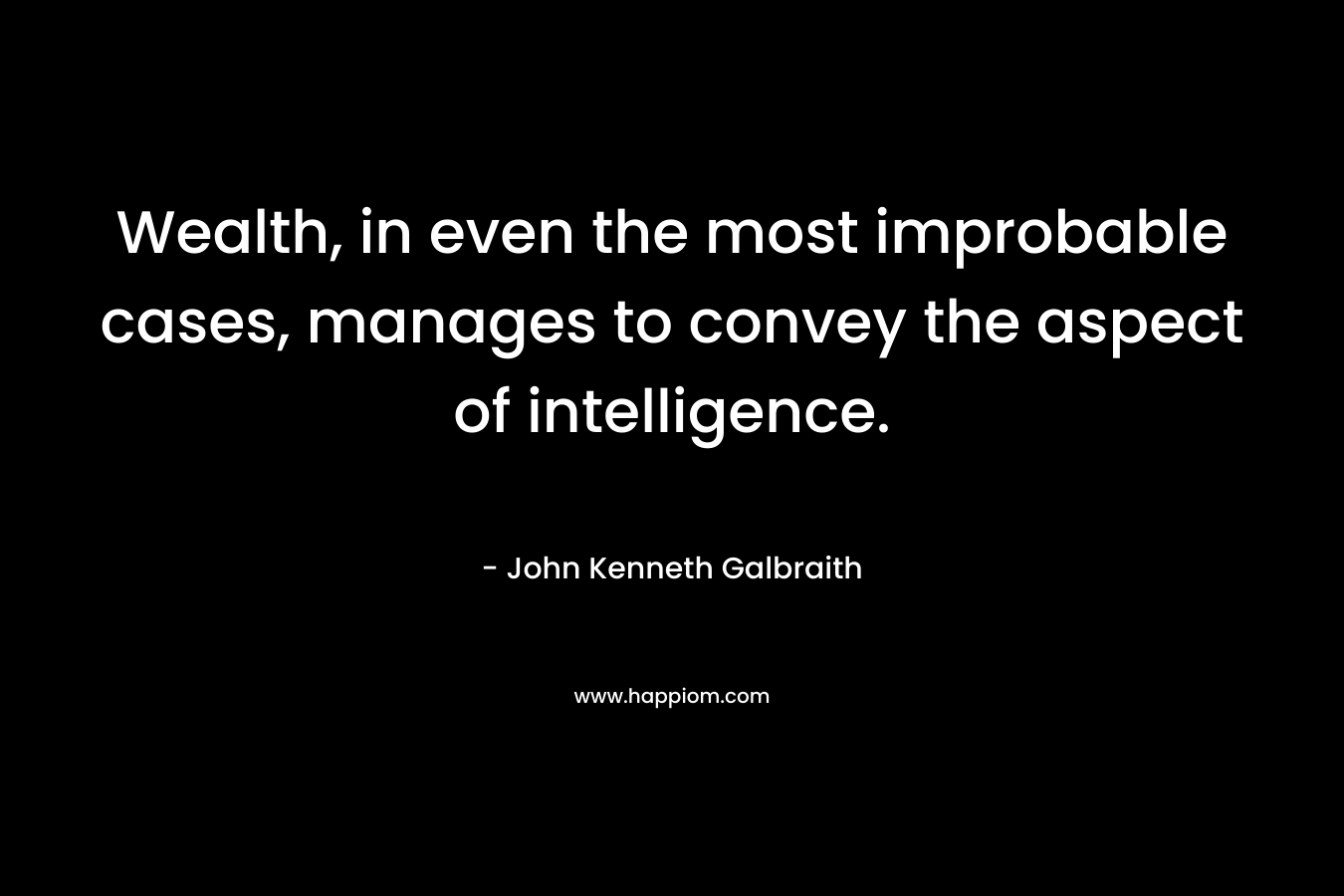 Wealth, in even the most improbable cases, manages to convey the aspect of intelligence. – John Kenneth Galbraith