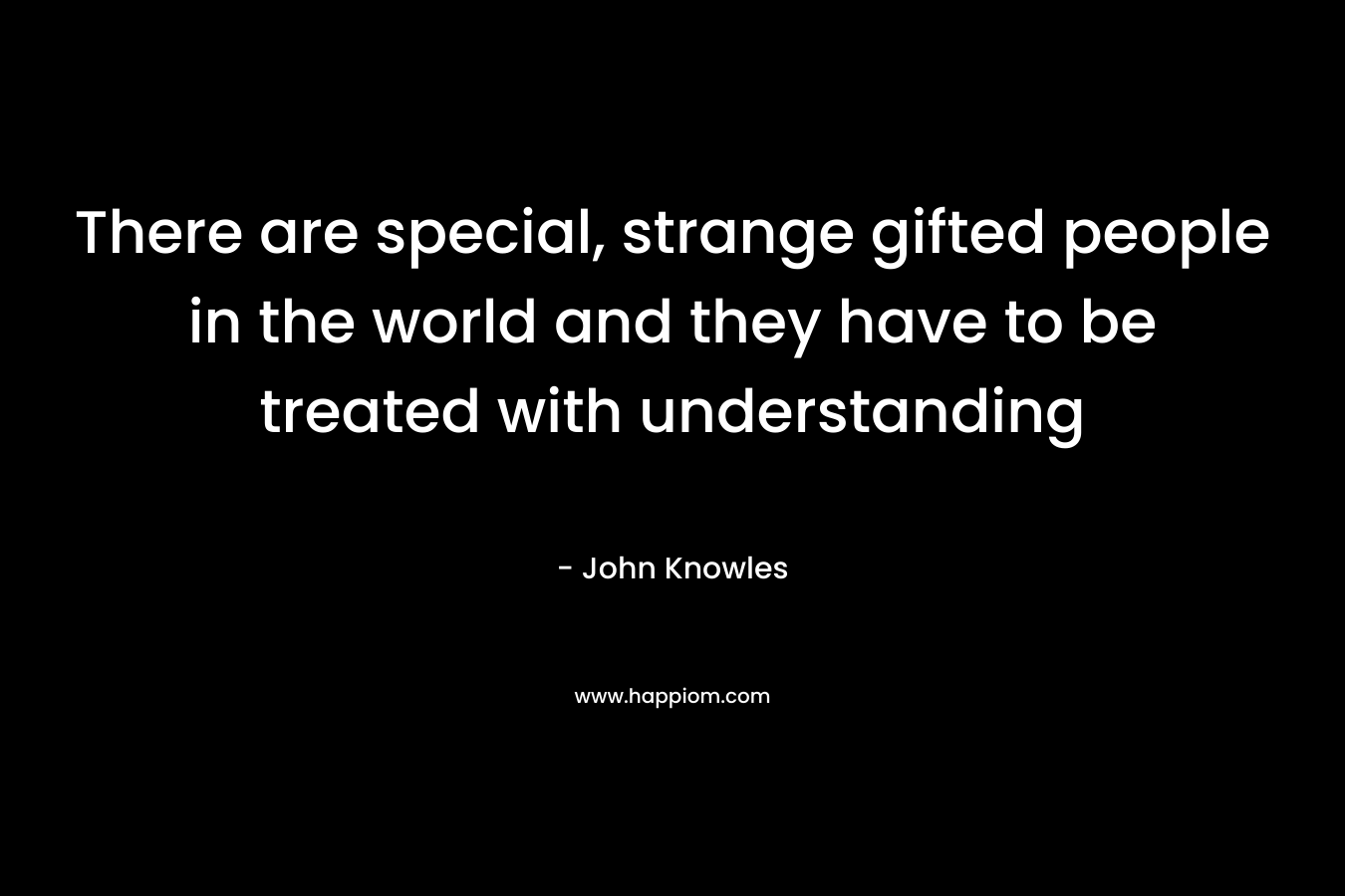 There are special, strange gifted people in the world and they have to be treated with understanding