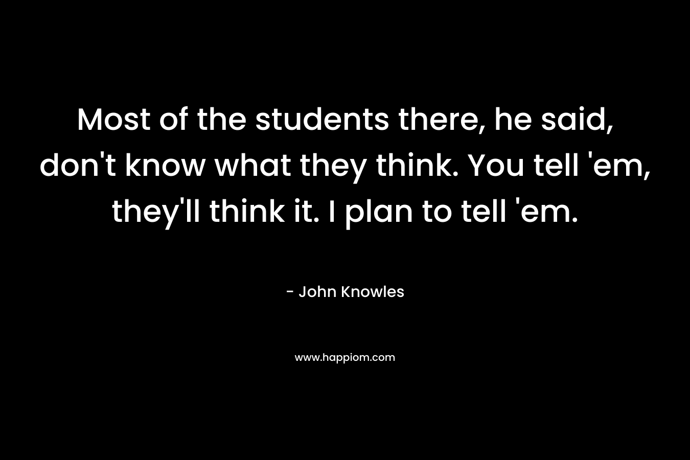 Most of the students there, he said, don’t know what they think. You tell ’em, they’ll think it. I plan to tell ’em. – John Knowles