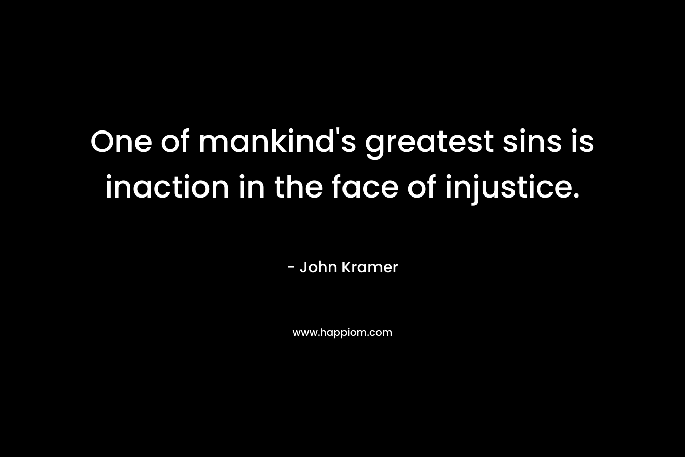 One of mankind’s greatest sins is inaction in the face of injustice. – John   Kramer