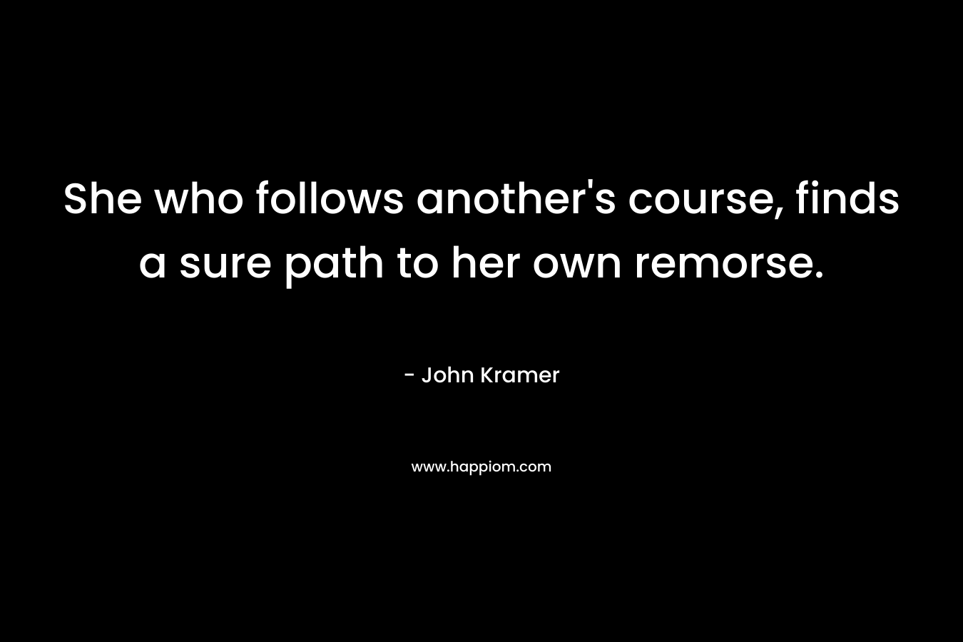 She who follows another's course, finds a sure path to her own remorse.