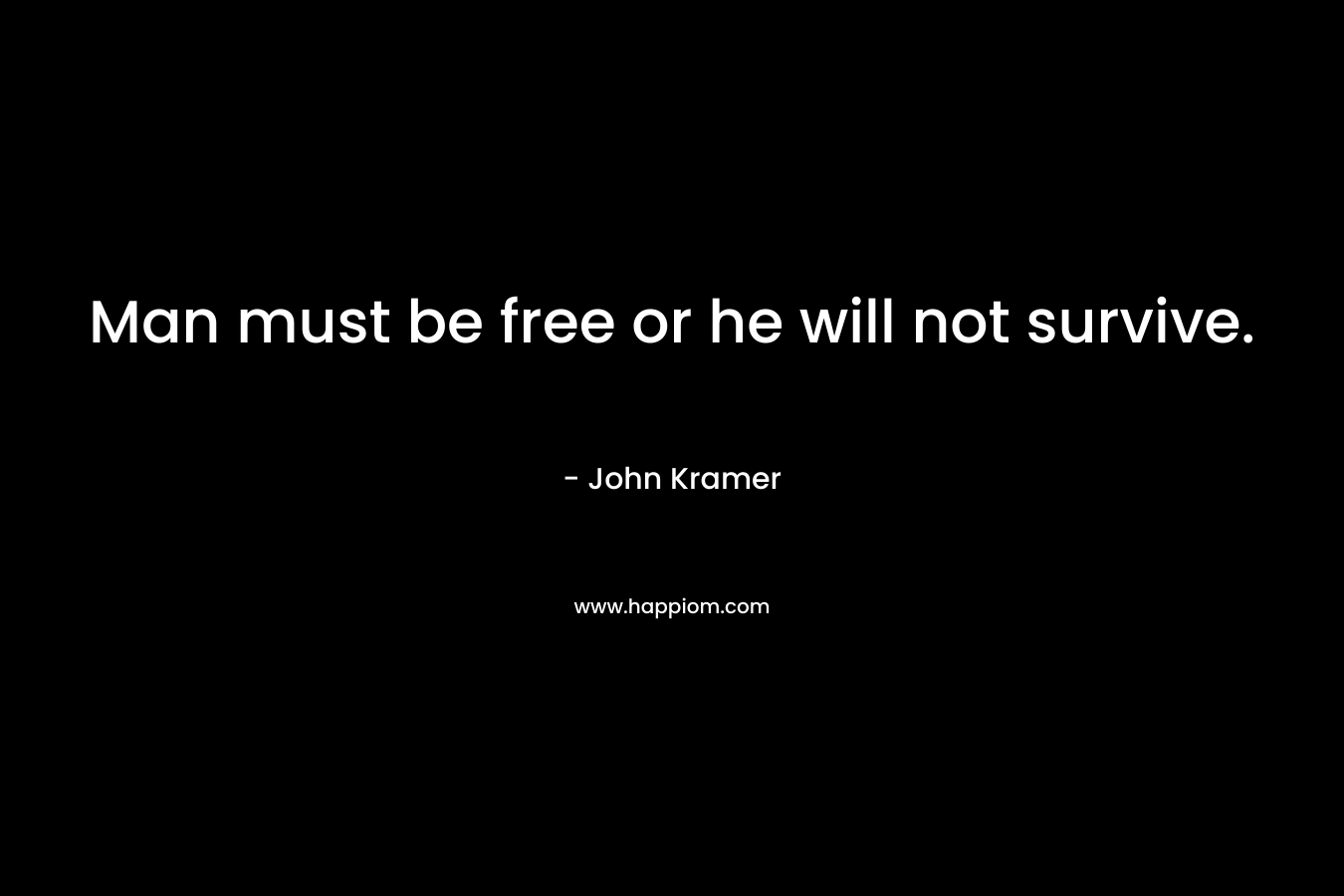 Man must be free or he will not survive.