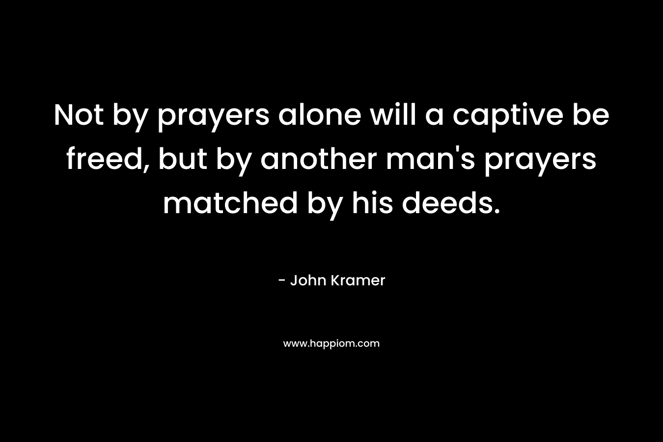 Not by prayers alone will a captive be freed, but by another man's prayers matched by his deeds.