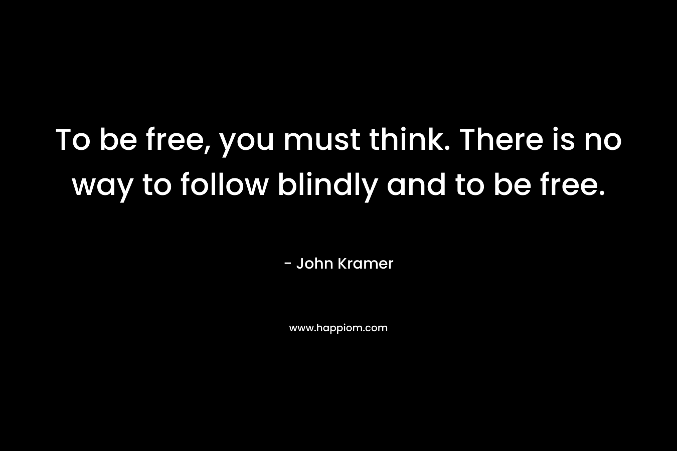 To be free, you must think. There is no way to follow blindly and to be free.