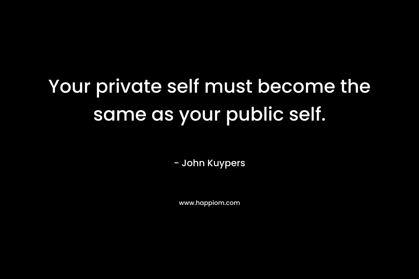 Your private self must become the same as your public self. – John Kuypers