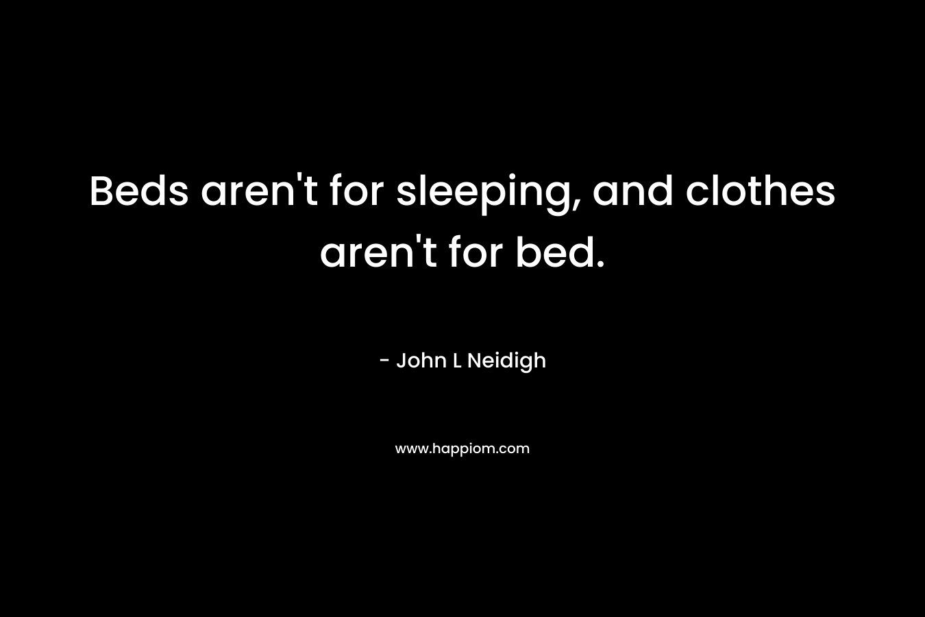 Beds aren’t for sleeping, and clothes aren’t for bed. – John L Neidigh