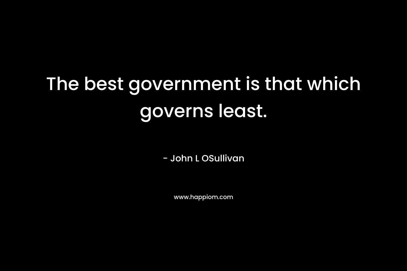 The best government is that which governs least. – John L OSullivan