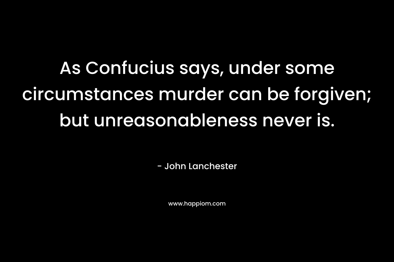 As Confucius says, under some circumstances murder can be forgiven; but unreasonableness never is. – John Lanchester