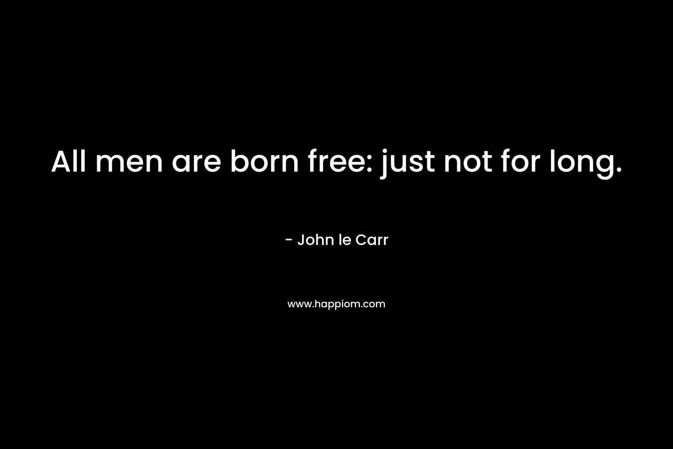 All men are born free: just not for long. – John le Carr