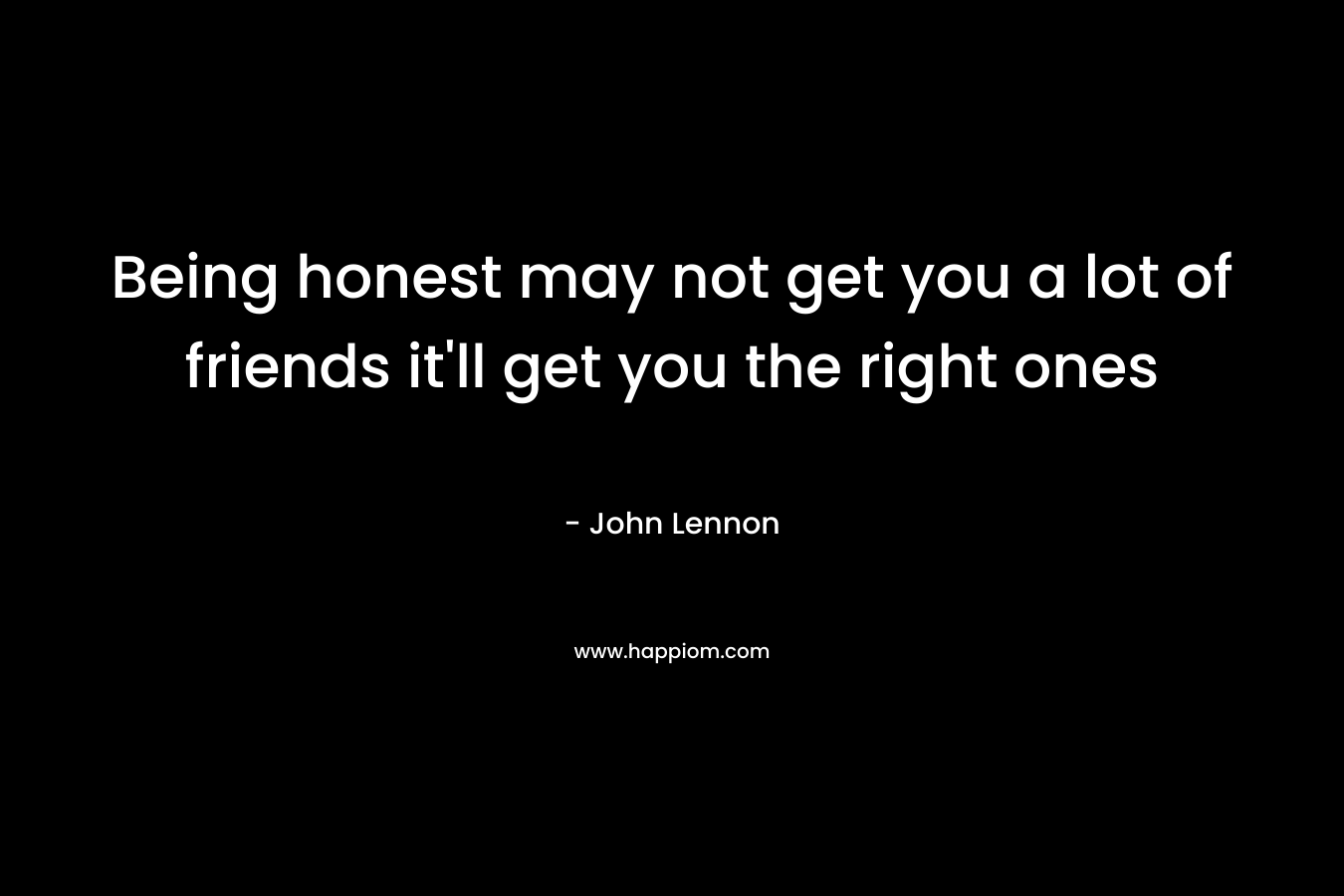 Being honest may not get you a lot of friends it’ll get you the right ones – John Lennon
