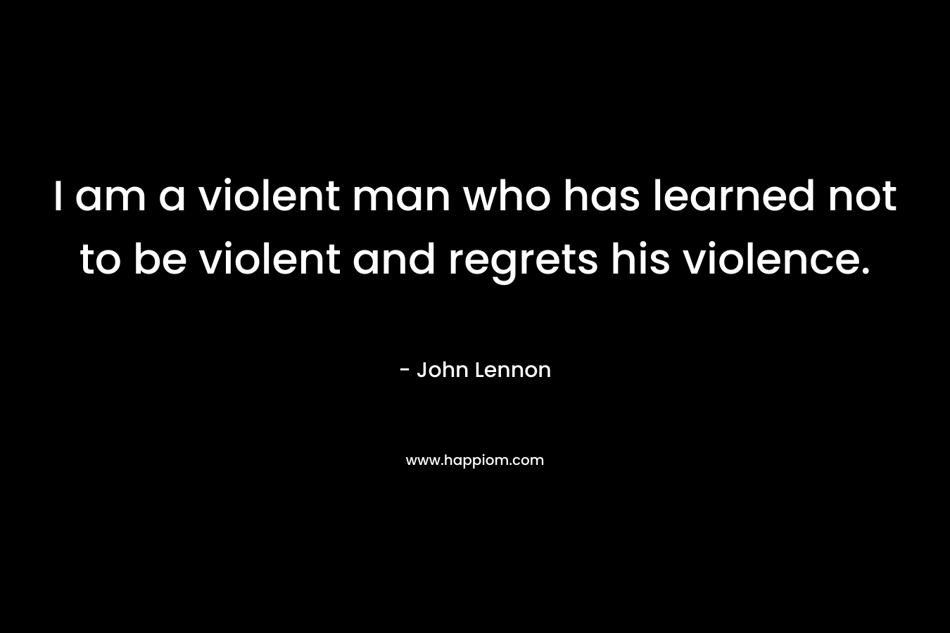 I am a violent man who has learned not to be violent and regrets his violence. – John Lennon
