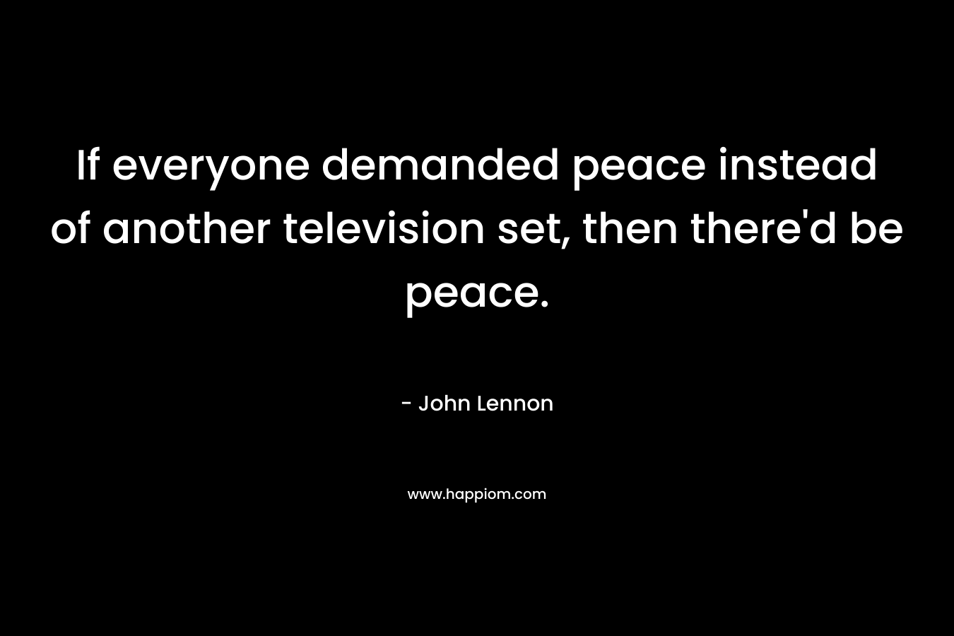 If everyone demanded peace instead of another television set, then there’d be peace. – John Lennon