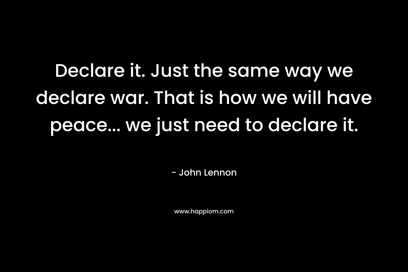 Declare it. Just the same way we declare war. That is how we will have peace… we just need to declare it. – John Lennon
