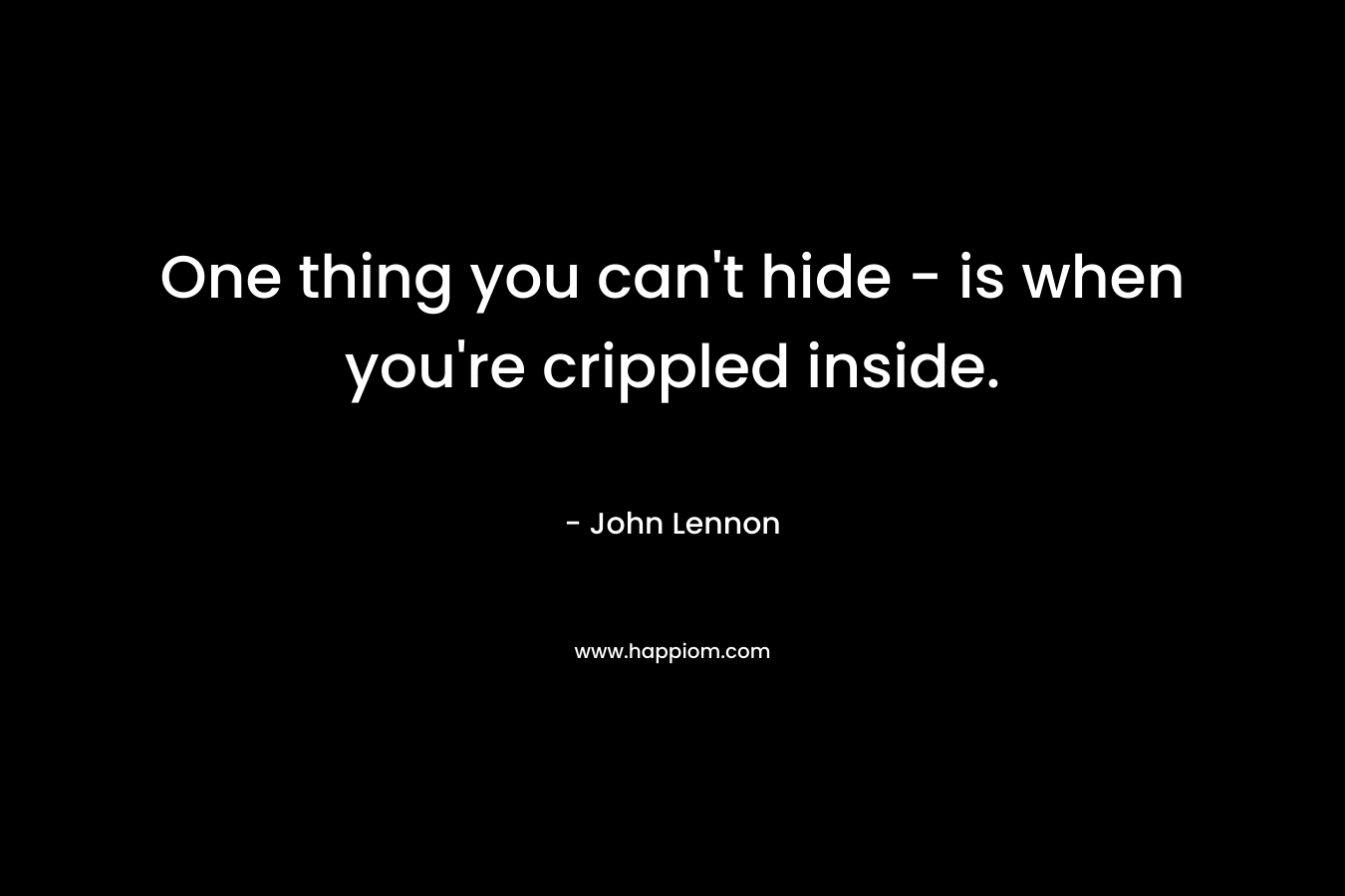 One thing you can't hide - is when you're crippled inside.
