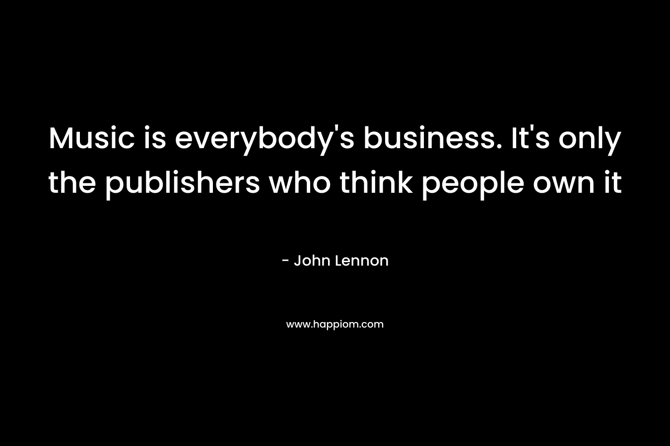 Music is everybody’s business. It’s only the publishers who think people own it – John Lennon