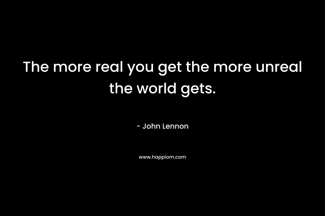 The more real you get the more unreal the world gets.  – John Lennon