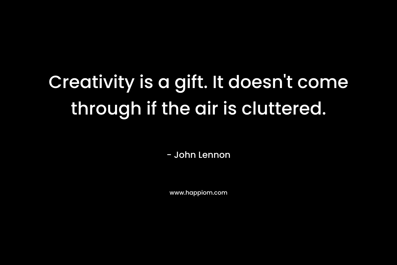 Creativity is a gift. It doesn’t come through if the air is cluttered. – John Lennon