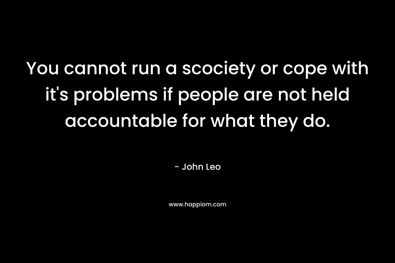 You cannot run a scociety or cope with it's problems if people are not held accountable for what they do.
