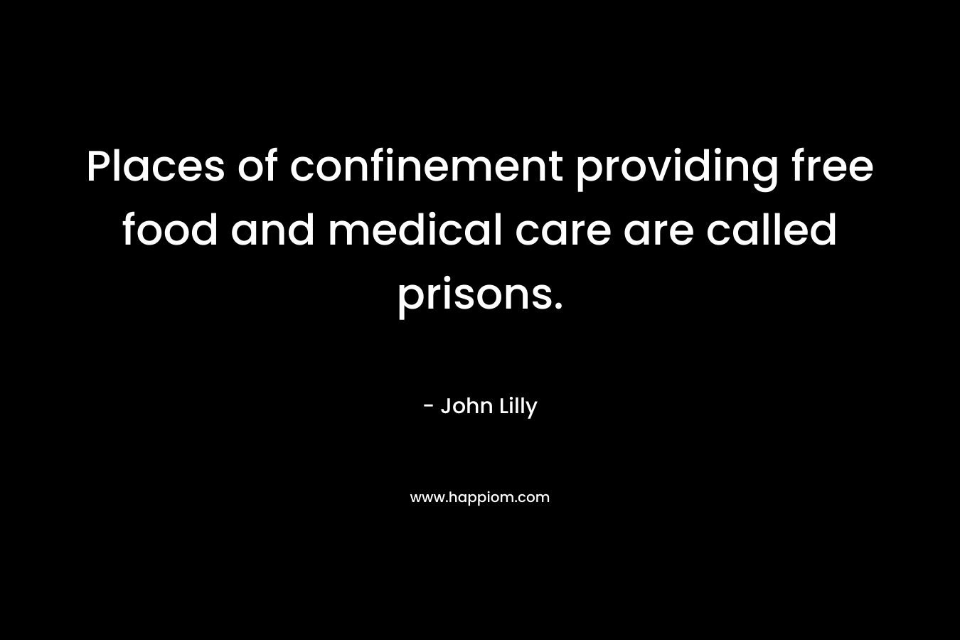 Places of confinement providing free food and medical care are called prisons. – John Lilly